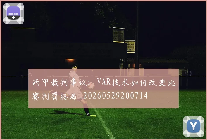 西甲裁判争议:VAR技术如何改变比赛判罚格局_20260529200714