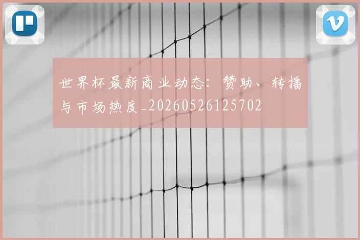 世界杯最新商业动态:赞助、转播与市场热度_20260526125702