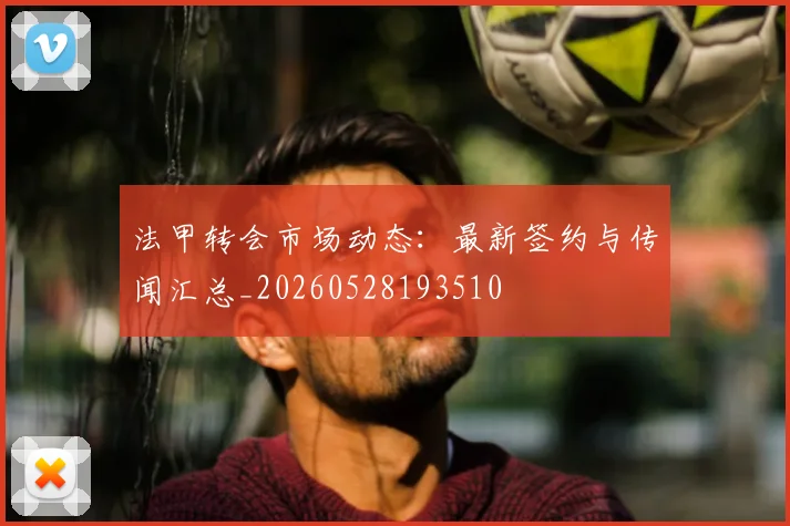法甲转会市场动态：最新签约与传闻汇总_20260528193510