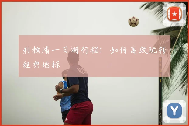 利物浦一日游行程:如何高效玩转经典地标