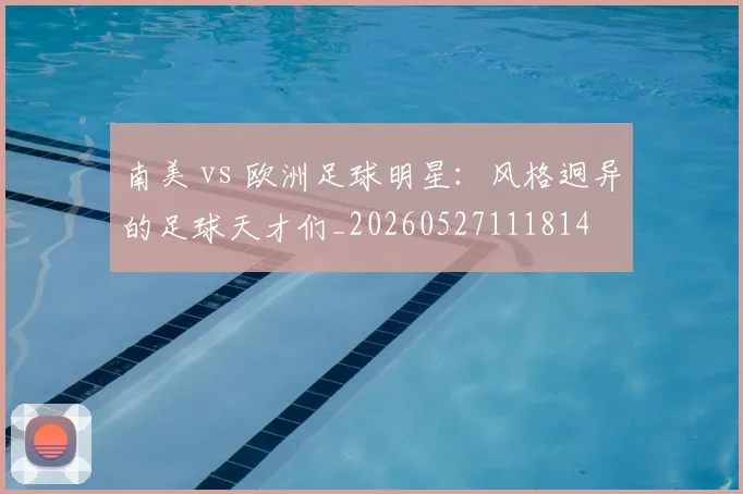 南美 vs 欧洲足球明星:风格迥异的足球天才们_20260527111814