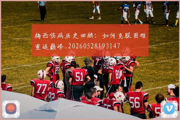 梅西伤病历史回顾：如何克服困难重返巅峰_20260528193147