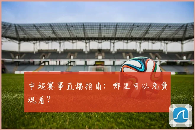 中超赛事直播指南：哪里可以免费观看？