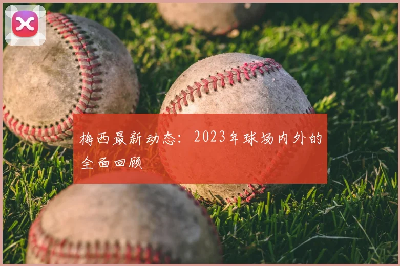 梅西最新动态:2023年球场内外的全面回顾