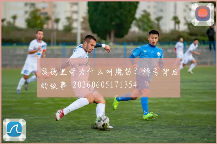 莫德里奇为什么叫魔笛？绰号背后的故事_20260605171354