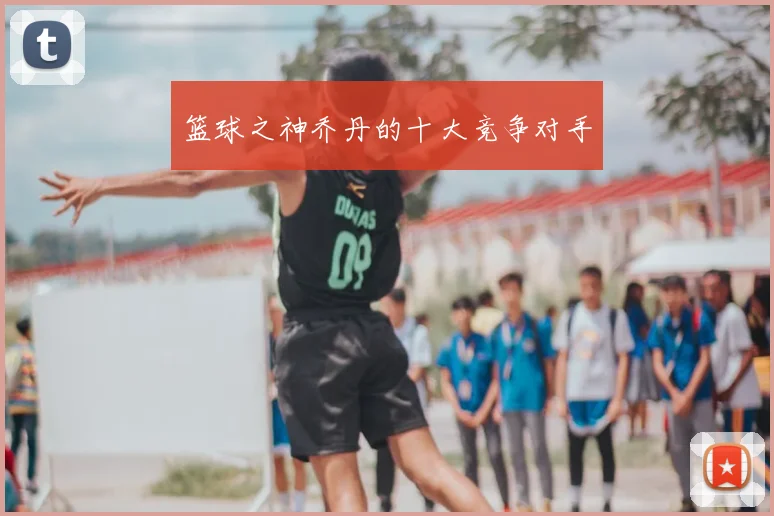 篮球之神乔丹的十大竞争对手