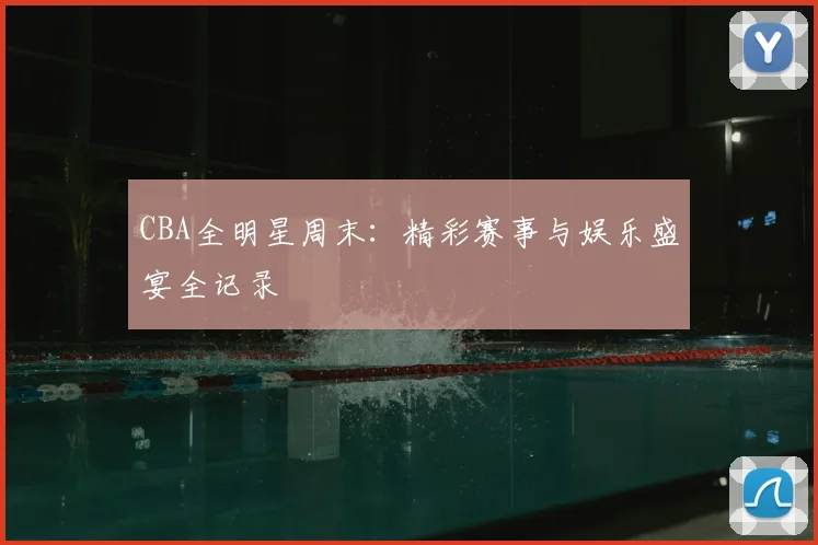 CBA全明星周末:精彩赛事与娱乐盛宴全记录
