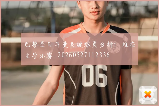 巴黎圣日耳曼关键球员分析:谁在主导比赛_20260527112336