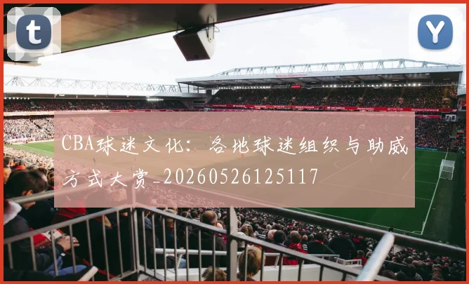 CBA球迷文化：各地球迷组织与助威方式大赏_20260526125117