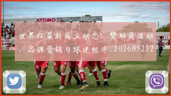 世界杯最新商业动态:赞助商活动、品牌营销与球迷经济_20260521201643