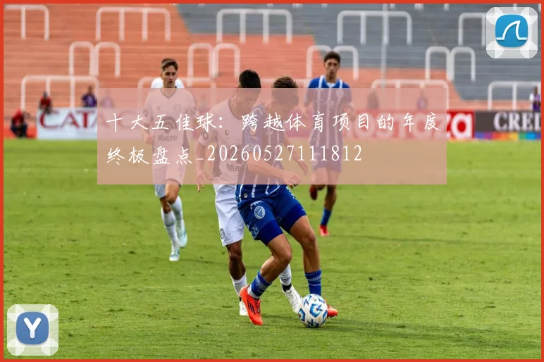 十大五佳球：跨越体育项目的年度终极盘点_20260527111812