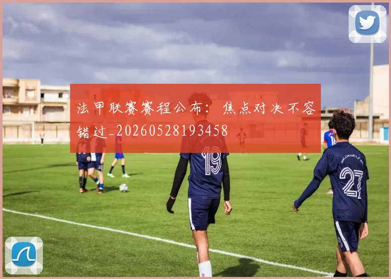 法甲联赛赛程公布:焦点对决不容错过_20260528193458