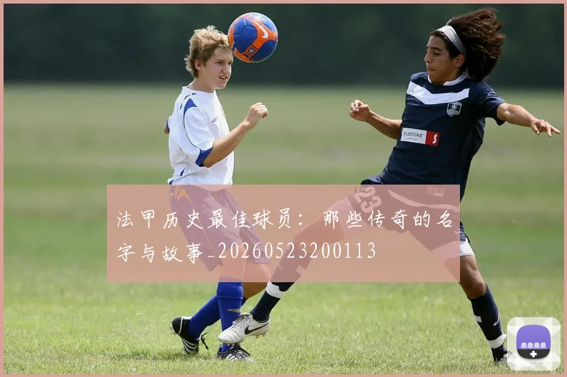 法甲历史最佳球员：那些传奇的名字与故事_20260523200113