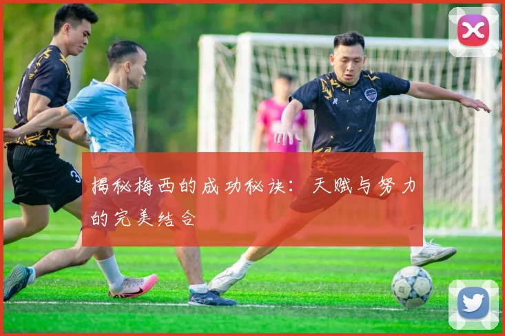 揭秘梅西的成功秘诀：天赋与努力的完美结合