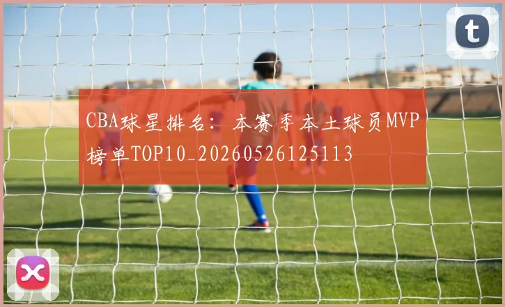 CBA球星排名:本赛季本土球员MVP榜单TOP10_20260526125113