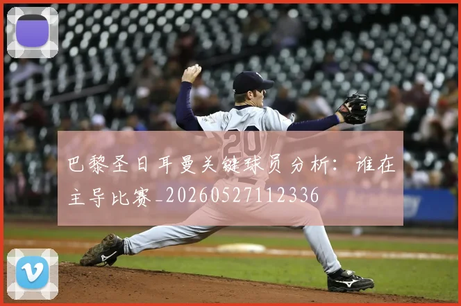 巴黎圣日耳曼关键球员分析：谁在主导比赛_20260527112336