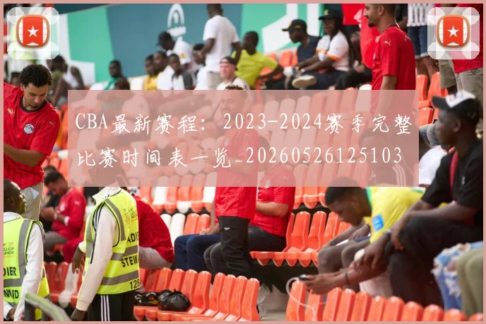 CBA最新赛程：2023-2024赛季完整比赛时间表一览_20260526125103