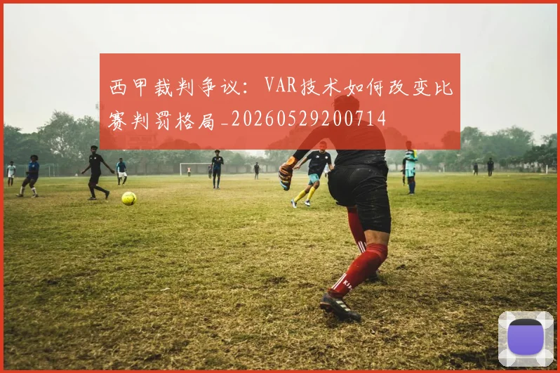 西甲裁判争议：VAR技术如何改变比赛判罚格局_20260529200714