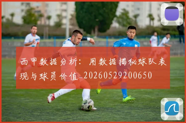 西甲数据分析：用数据揭秘球队表现与球员价值_20260529200650