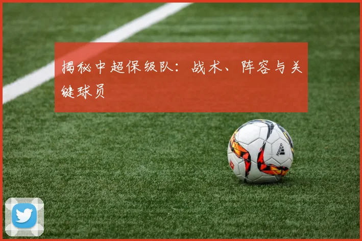 揭秘中超保级队：战术、阵容与关键球员