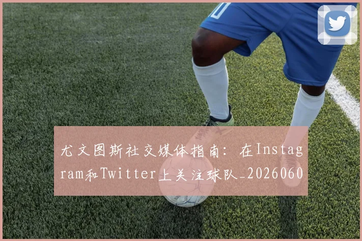 尤文图斯社交媒体指南:在Instagram和Twitter上关注球队_20260606153211