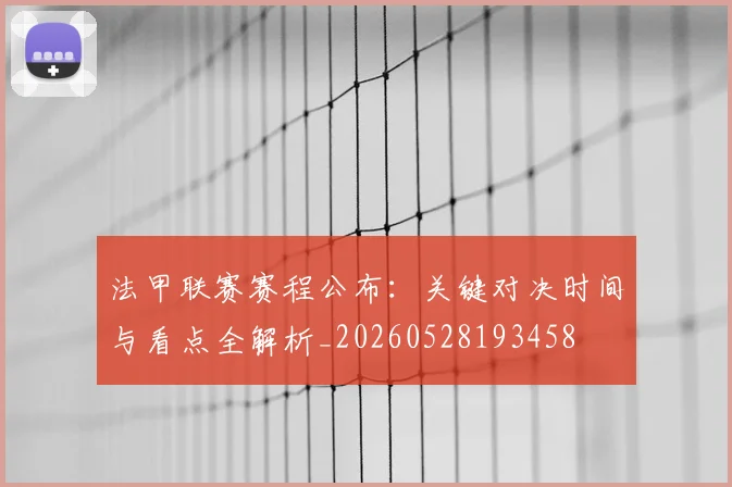 法甲联赛赛程公布：关键对决时间与看点全解析_20260528193458