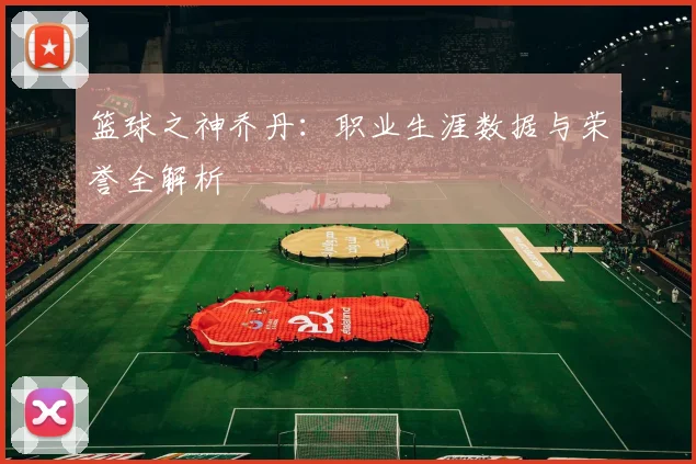 篮球之神乔丹：职业生涯数据与荣誉全解析