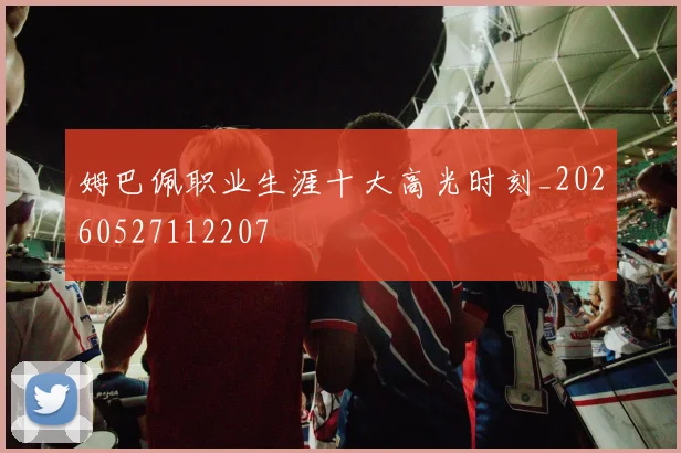 姆巴佩职业生涯十大高光时刻_20260527112207