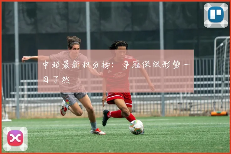 中超最新积分榜:争冠保级形势一目了然