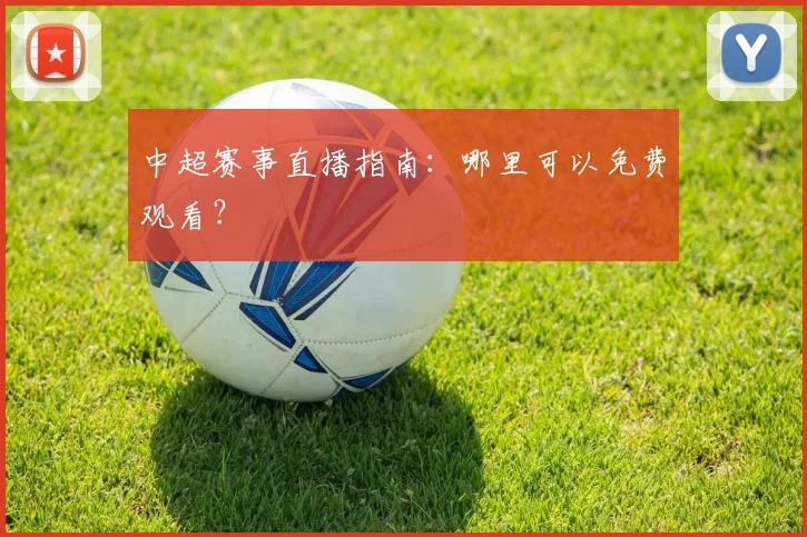 中超赛事直播指南:哪里可以免费观看?