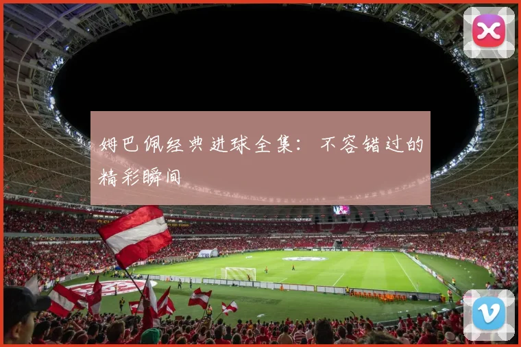 姆巴佩经典进球全集:不容错过的精彩瞬间
