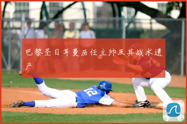 巴黎圣日耳曼历任主帅及其战术遗产