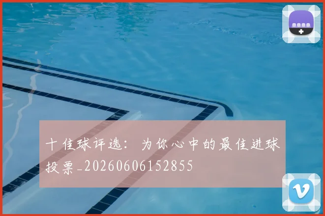 十佳球评选：为你心中的最佳进球投票_20260606152855