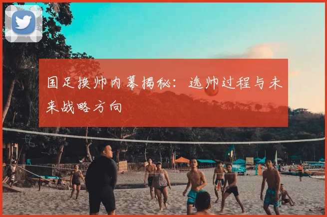国足换帅内幕揭秘:选帅过程与未来战略方向