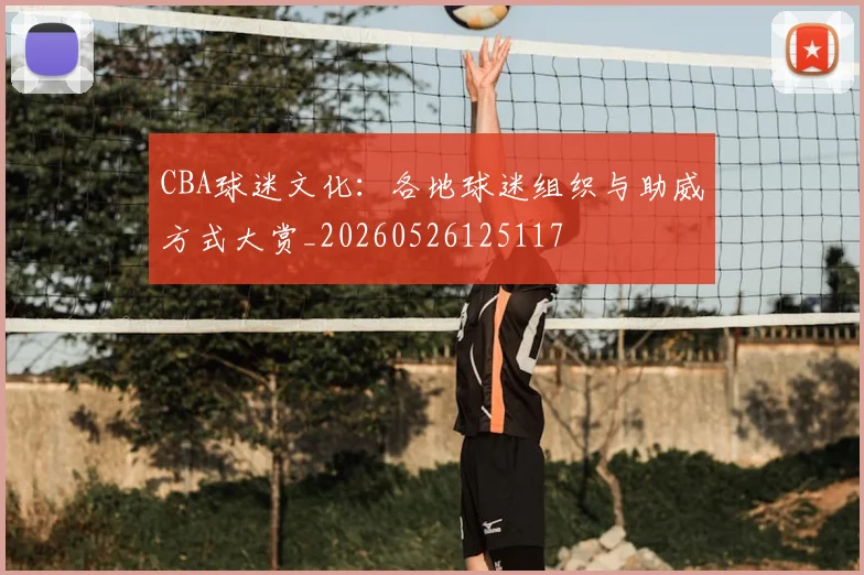 CBA球迷文化:各地球迷组织与助威方式大赏_20260526125117
