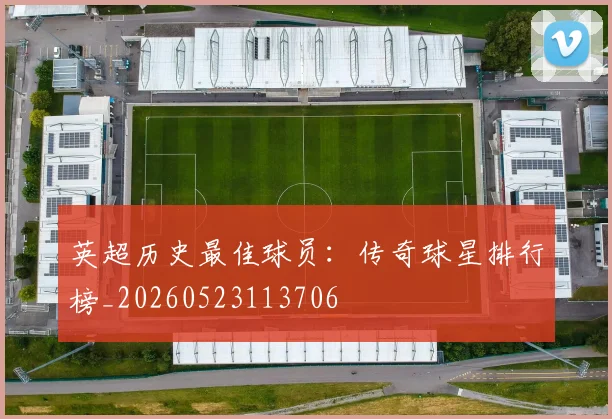 英超历史最佳球员:传奇球星排行榜_20260523113706