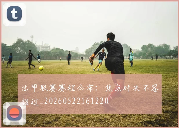 法甲联赛赛程公布:焦点对决不容错过_20260522161220