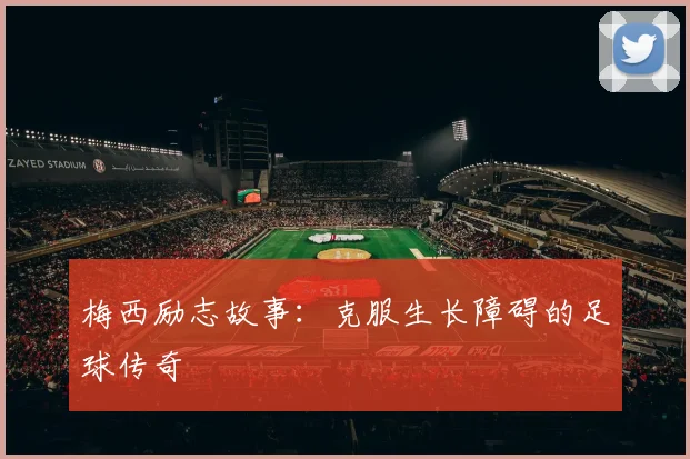 梅西励志故事：克服生长障碍的足球传奇