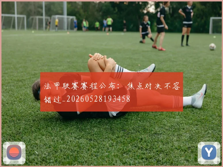 法甲联赛赛程公布：焦点对决不容错过_20260528193458