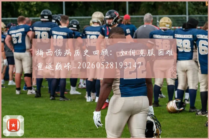 梅西伤病历史回顾：如何克服困难重返巅峰_20260528193147