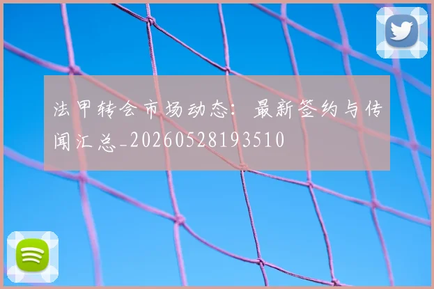 法甲转会市场动态:最新签约与传闻汇总_20260528193510