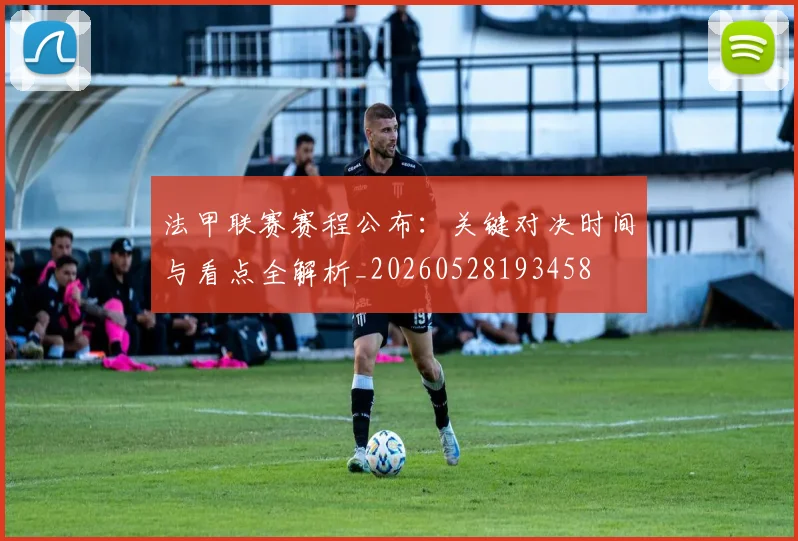法甲联赛赛程公布:关键对决时间与看点全解析_20260528193458