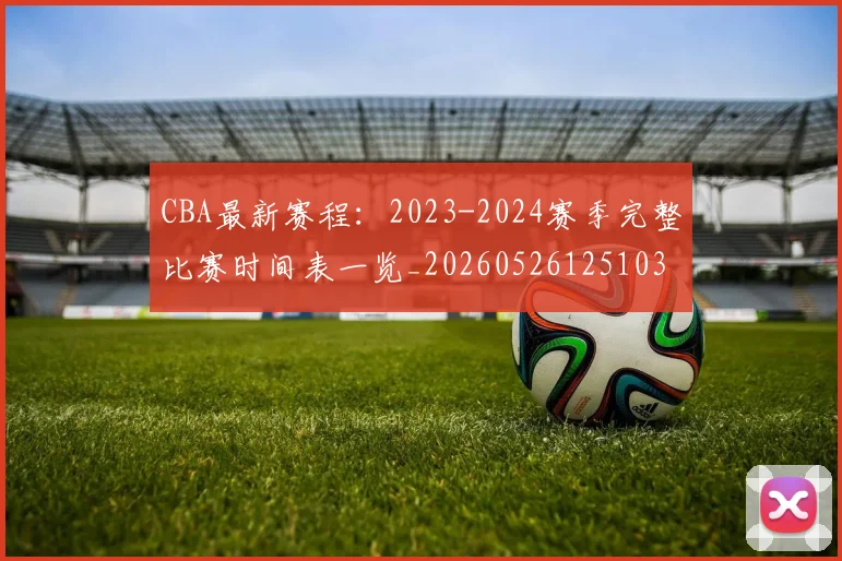 CBA最新赛程:2023-2024赛季完整比赛时间表一览_20260526125103