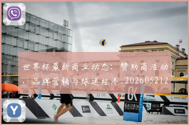 世界杯最新商业动态：赞助商活动、品牌营销与球迷经济_20260521201643
