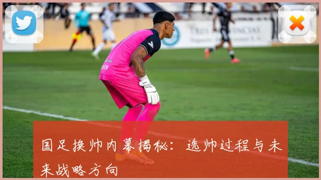 国足换帅内幕揭秘：选帅过程与未来战略方向