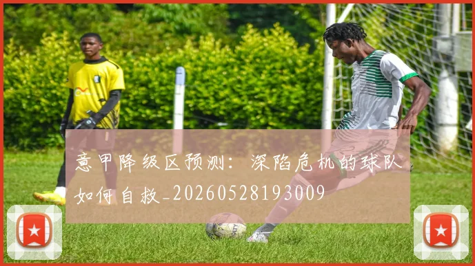意甲降级区预测:深陷危机的球队如何自救_20260528193009