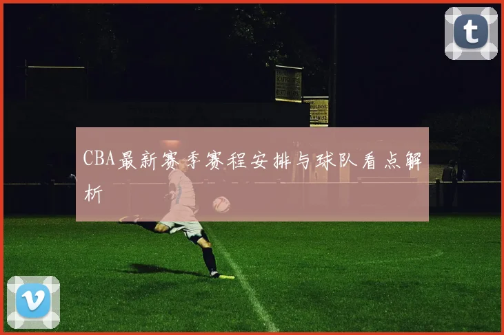 CBA最新赛季赛程安排与球队看点解析