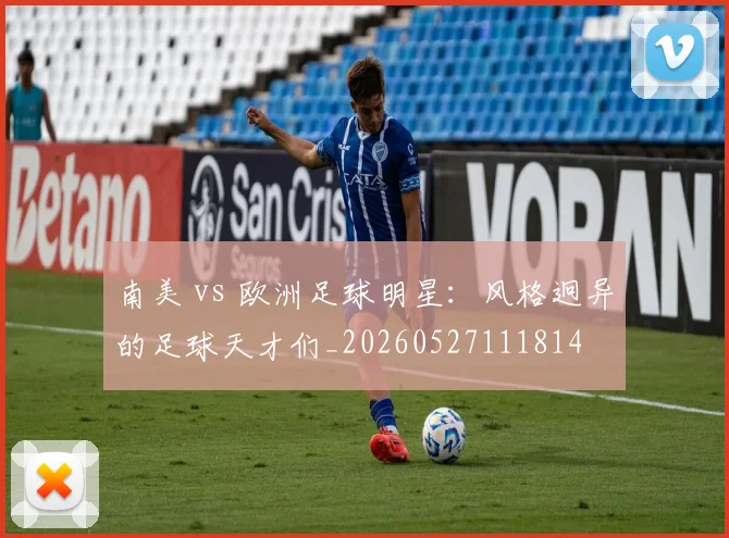 南美 vs 欧洲足球明星：风格迥异的足球天才们_20260527111814