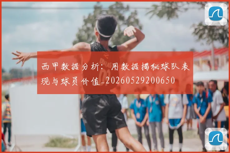 西甲数据分析：用数据揭秘球队表现与球员价值_20260529200650