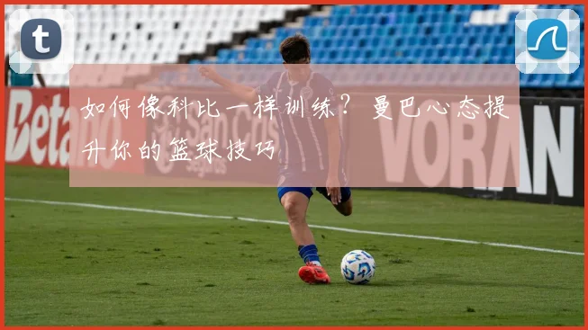 如何像科比一样训练?曼巴心态提升你的篮球技巧